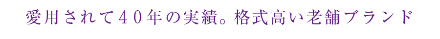 愛用されて40年の実績。格式高い老舗ブランド